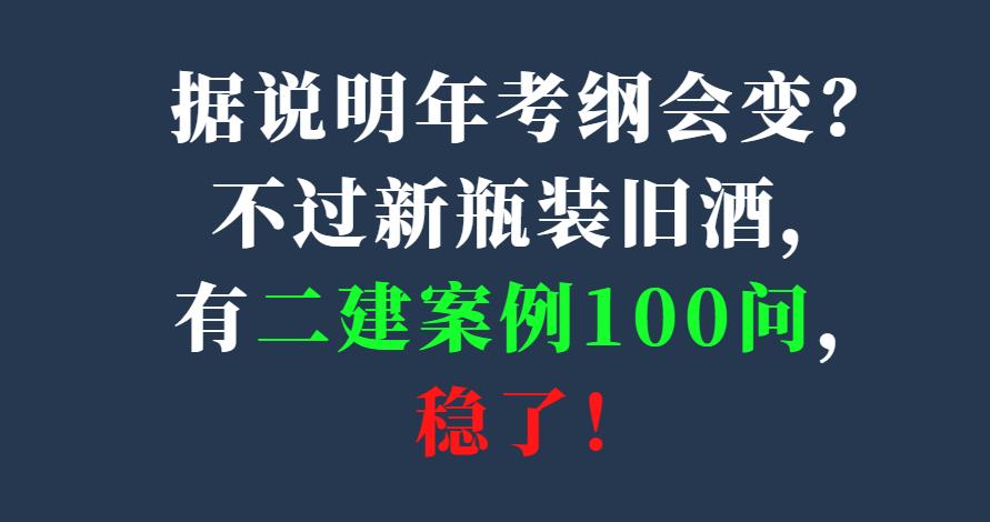 据说明年考纲会变？不过新瓶装旧酒，有二建案例100问，稳了