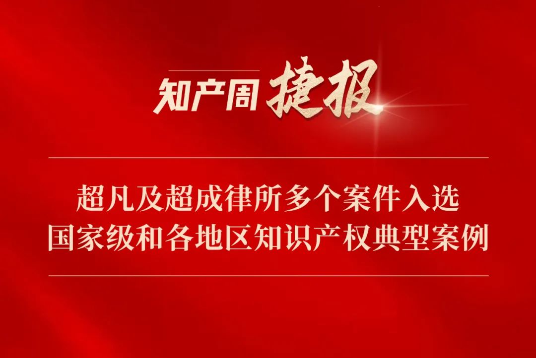 超凡及超成律所多个案件入选国家级和各地区知识产权典型案例