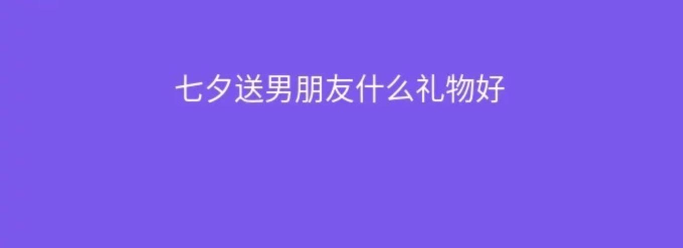 七夕节送男人什么礼物最好,七夕节送男朋友什么礼物好