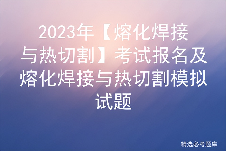 2019熔化焊接与热切割模拟考试,熔化焊接与热切割复审考试题库