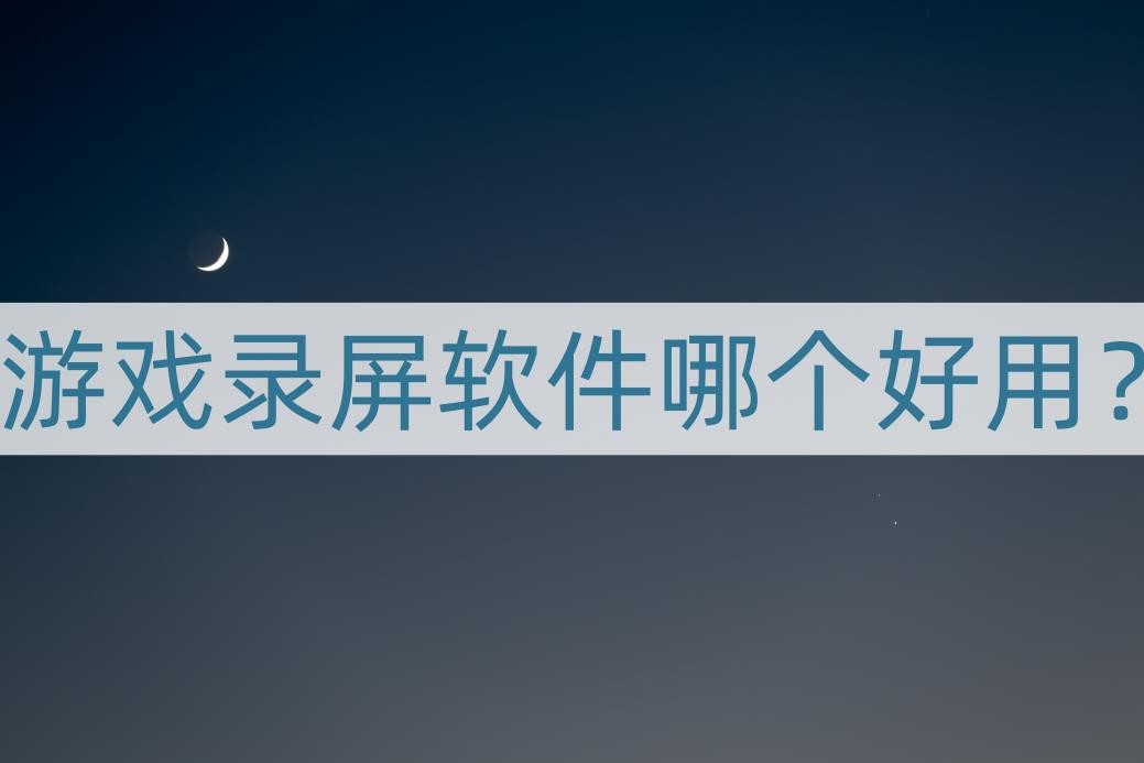 录屏时间长的好用的游戏录屏软件,游戏录屏有什么好的录屏软件