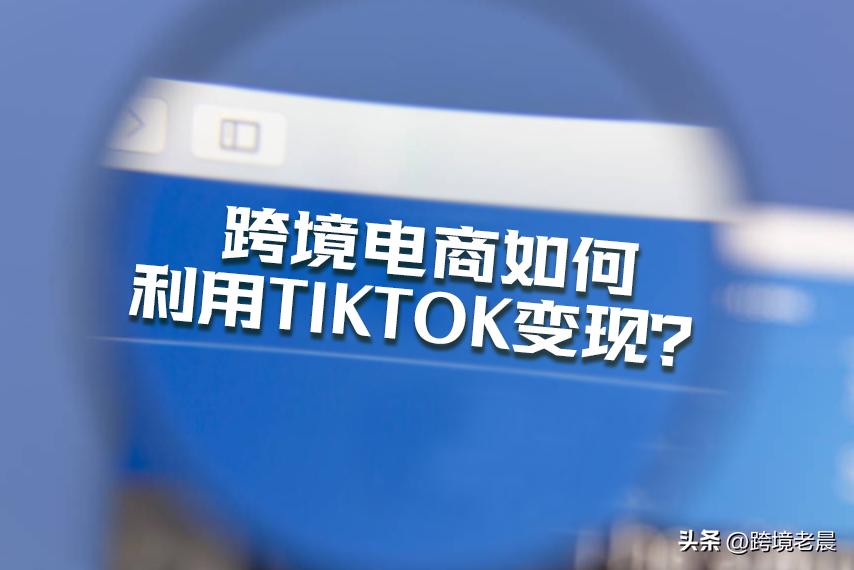 跨境电商tiktok带货赚钱需要什么,跨境电商tiktok运营全套教程