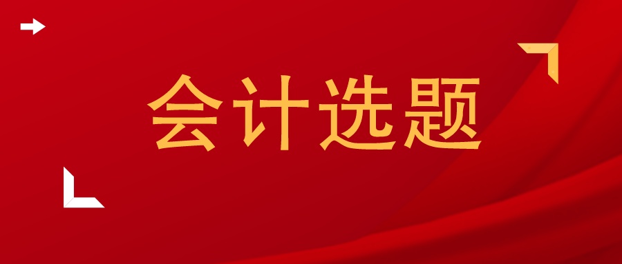 会计专业论文选题哪个比较好写,本科会计专业论文选题