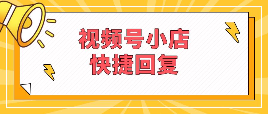视频号小店接待咨询怎么使用快捷回复？视频号怎么查看订单？