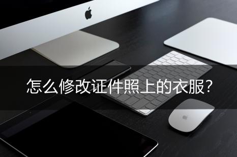 如何更改证件照的衣服,如何修改证件衣服颜色