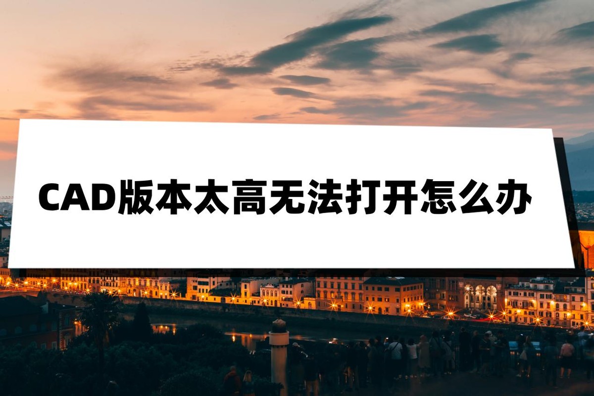 2007cad如何打开高版本cad,两个版本的cad怎么设置默认打开